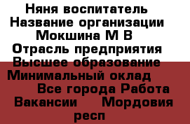 Няня-воспитатель › Название организации ­ Мокшина М.В. › Отрасль предприятия ­ Высшее образование › Минимальный оклад ­ 24 000 - Все города Работа » Вакансии   . Мордовия респ.